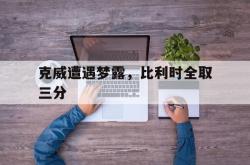 九游体育中国官网-克威遭遇梦露，比利时全取三分的简单介绍