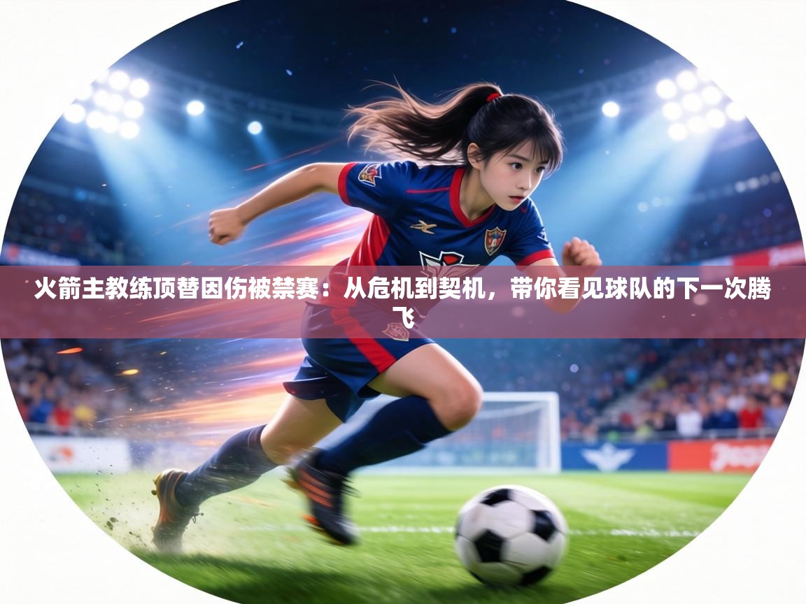 火箭主教练顶替因伤被禁赛:从危机到契机,带你看见球队的下一次腾飞 第1张