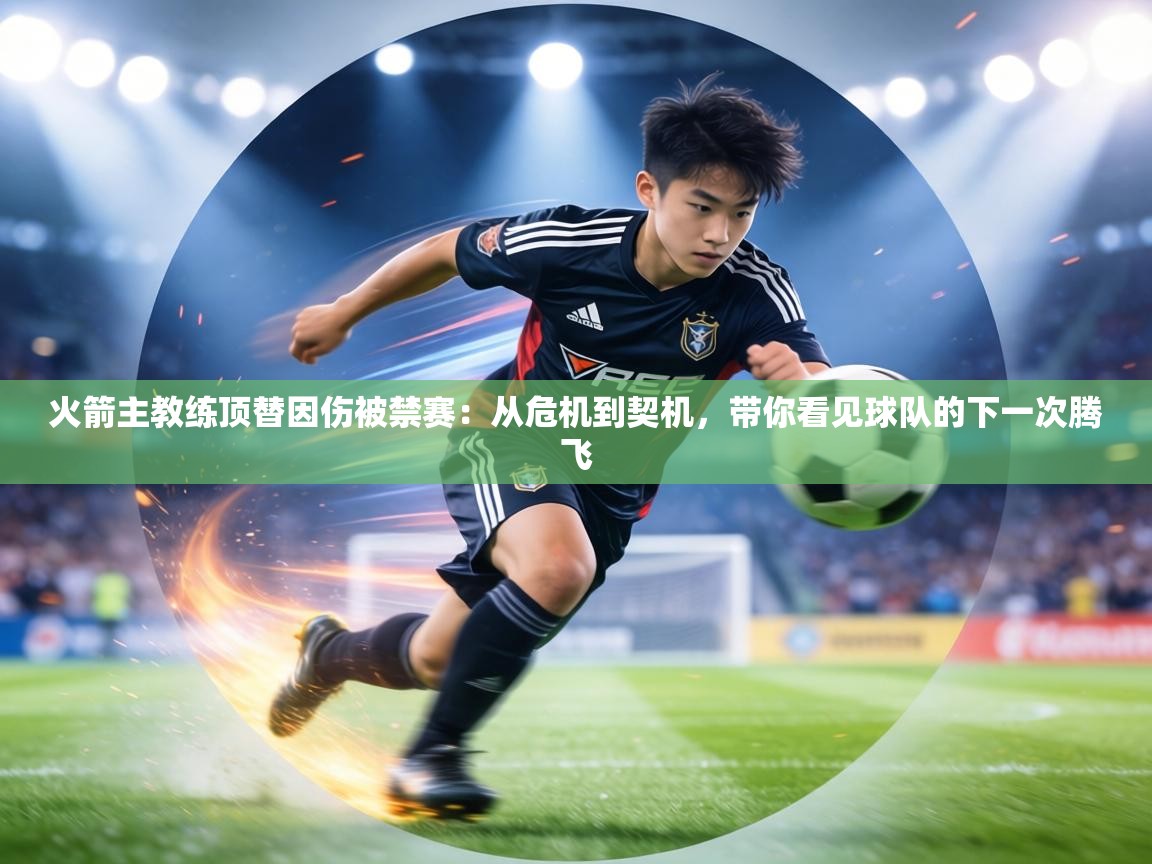 火箭主教练顶替因伤被禁赛:从危机到契机,带你看见球队的下一次腾飞 第2张