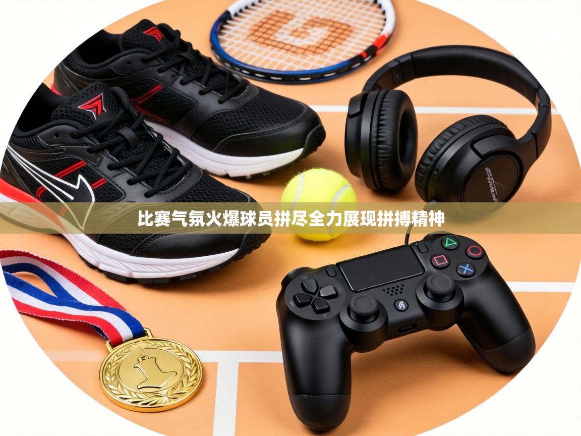 比赛气氛火爆球员拼尽全力展现拼搏精神 第1张