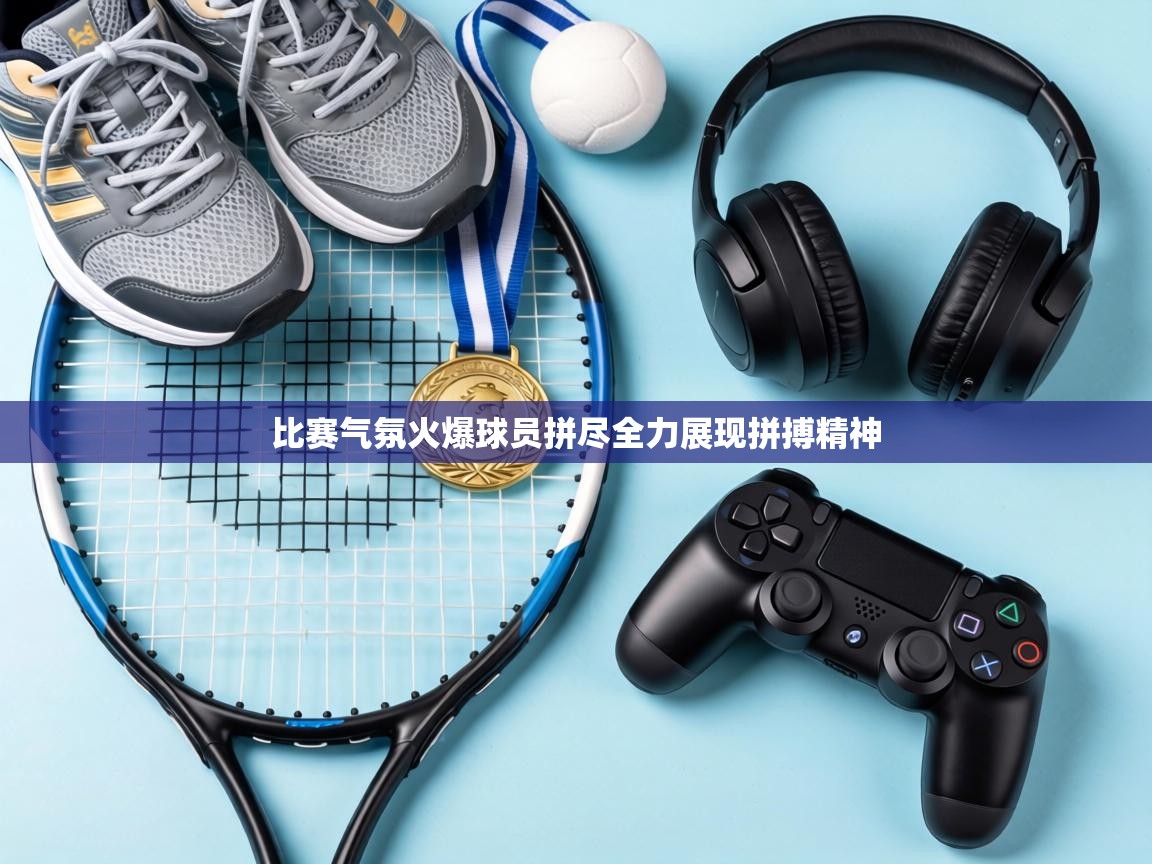 比赛气氛火爆球员拼尽全力展现拼搏精神 第2张