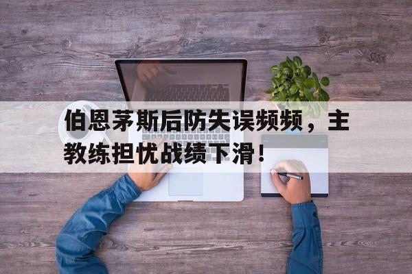 伯恩茅斯后防失误频频，主教练担忧战绩下滑！的简单介绍